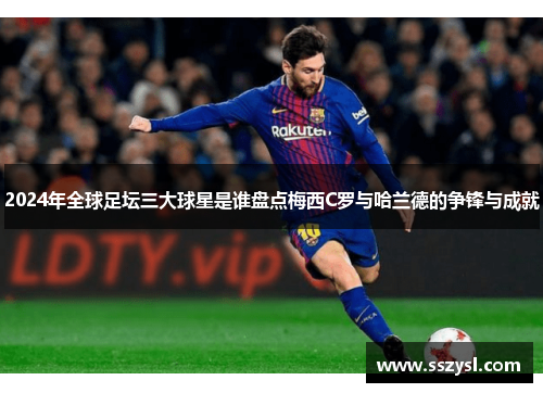 2024年全球足坛三大球星是谁盘点梅西C罗与哈兰德的争锋与成就