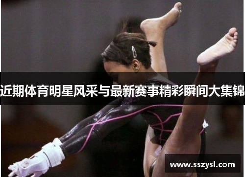 近期体育明星风采与最新赛事精彩瞬间大集锦